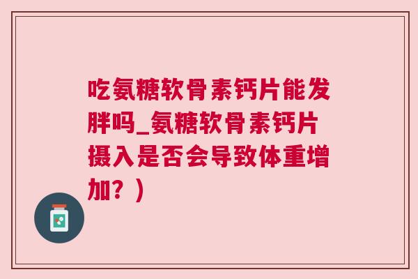 吃氨糖软骨素钙片能发胖吗_氨糖软骨素钙片摄入是否会导致体重增加？)