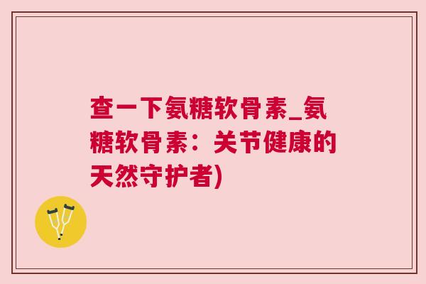 查一下氨糖软骨素_氨糖软骨素：关节健康的天然守护者)