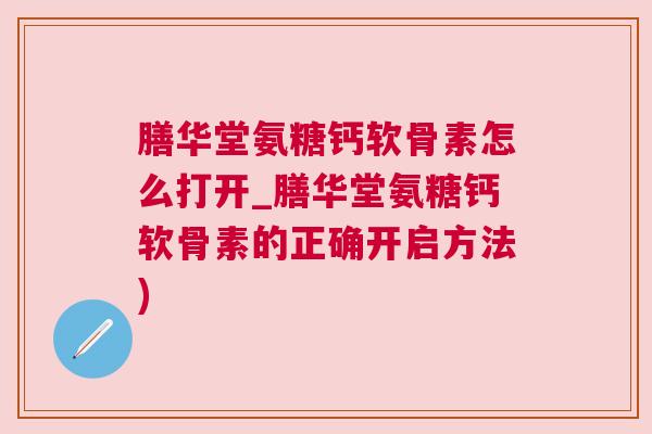 膳华堂氨糖钙软骨素怎么打开_膳华堂氨糖钙软骨素的正确开启方法) 膳华堂氨糖钙软骨素怎么打开_膳华堂氨糖钙软骨素的正确开启方法)