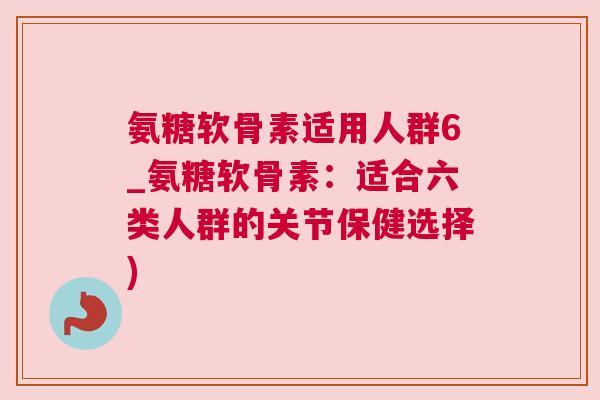 氨糖软骨素适用人群6_氨糖软骨素：适合六类人群的关节保健选择)