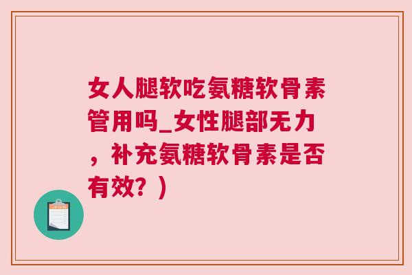 女人腿软吃氨糖软骨素管用吗_女性腿部无力，补充氨糖软骨素是否有效？)