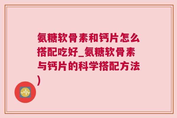 氨糖软骨素和钙片怎么搭配吃好_氨糖软骨素与钙片的科学搭配方法)