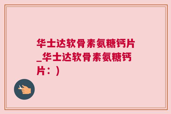 华士达软骨素氨糖钙片_华士达软骨素氨糖钙片：)