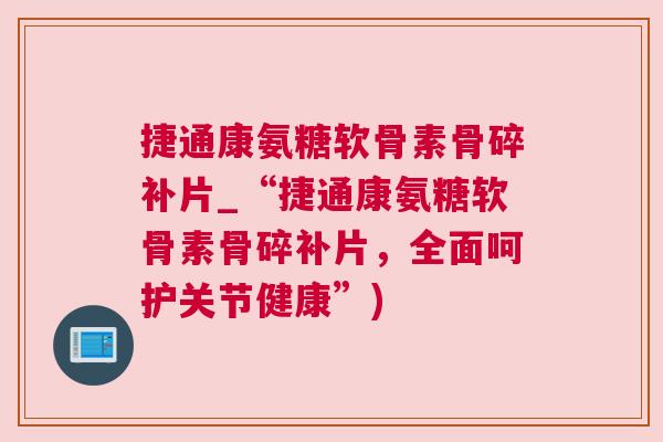 捷通康氨糖软骨素骨碎补片_“捷通康氨糖软骨素骨碎补片，全面呵护关节健康”)