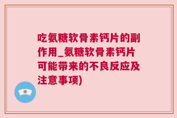 吃氨糖软骨素钙片的副作用_氨糖软骨素钙片可能带来的不良反应及注意事项)