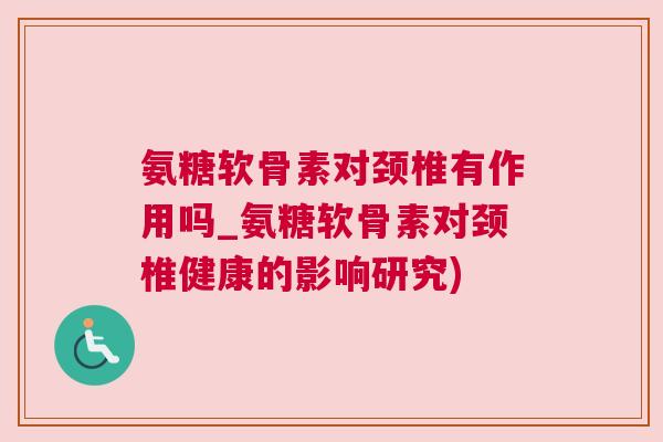 氨糖软骨素对颈椎有作用吗_氨糖软骨素对颈椎健康的影响研究)