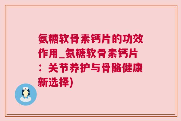 氨糖软骨素钙片的功效作用_氨糖软骨素钙片：关节养护与骨骼健康新选择)