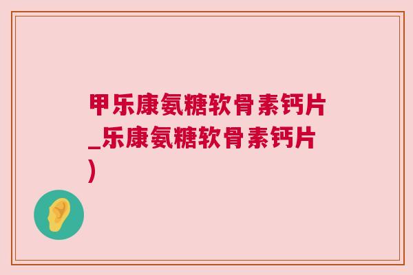 甲乐康氨糖软骨素钙片_乐康氨糖软骨素钙片) 甲乐康氨糖软骨素钙片_乐康氨糖软骨素钙片)