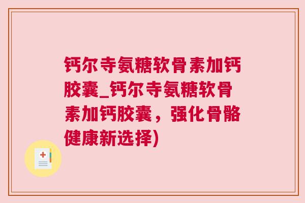 钙尔寺氨糖软骨素加钙胶囊_钙尔寺氨糖软骨素加钙胶囊，强化骨骼健康新选择)