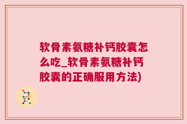 软骨素氨糖补钙胶囊怎么吃_软骨素氨糖补钙胶囊的正确服用方法)