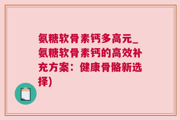 氨糖软骨素钙多高元_氨糖软骨素钙的高效补充方案：健康骨骼新选择)