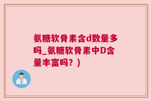 氨糖软骨素含d数量多吗_氨糖软骨素中D含量丰富吗？)