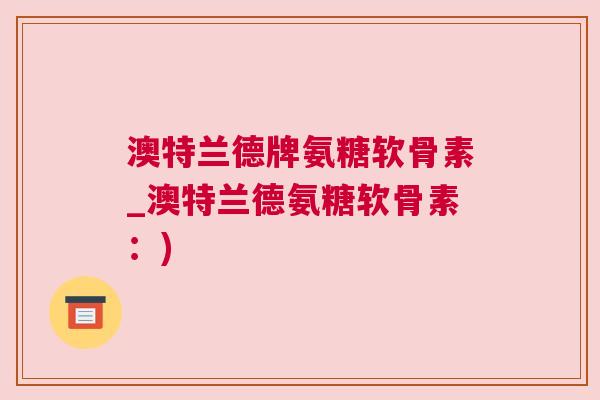 澳特兰德牌氨糖软骨素_澳特兰德氨糖软骨素：)