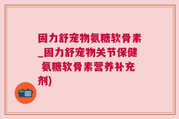 固力舒宠物氨糖软骨素_固力舒宠物关节保健 氨糖软骨素营养补充剂)