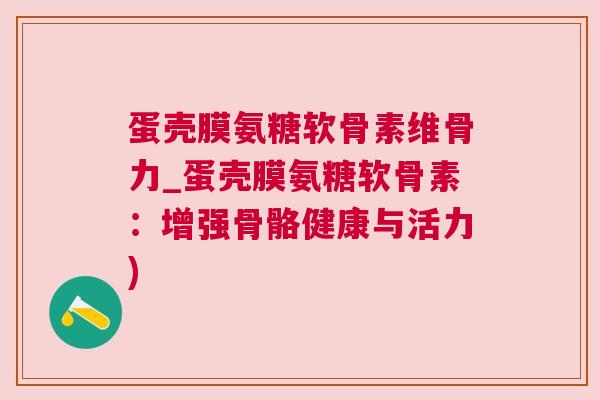 蛋壳膜氨糖软骨素维骨力_蛋壳膜氨糖软骨素：增强骨骼健康与活力)