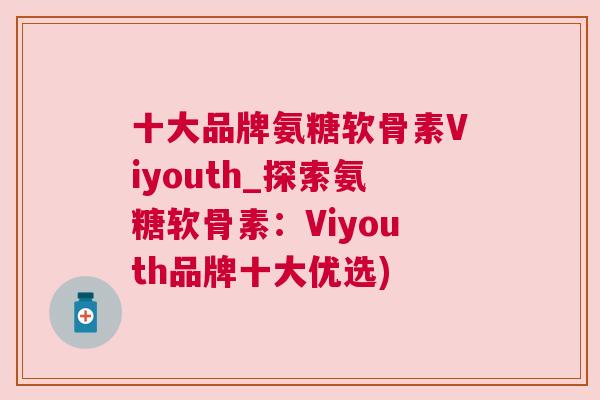 十大品牌氨糖软骨素Viyouth_探索氨糖软骨素:Viyouth品牌十大优选) 十大品牌氨糖软骨素Viyouth_探索氨糖软骨素:Viyouth品牌十大优选)