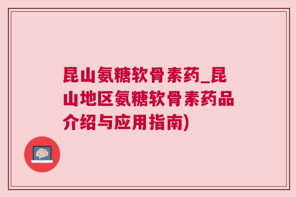 昆山氨糖软骨素药_昆山地区氨糖软骨素药品介绍与应用指南)