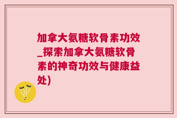 加拿大氨糖软骨素功效_探索加拿大氨糖软骨素的神奇功效与健康益处)