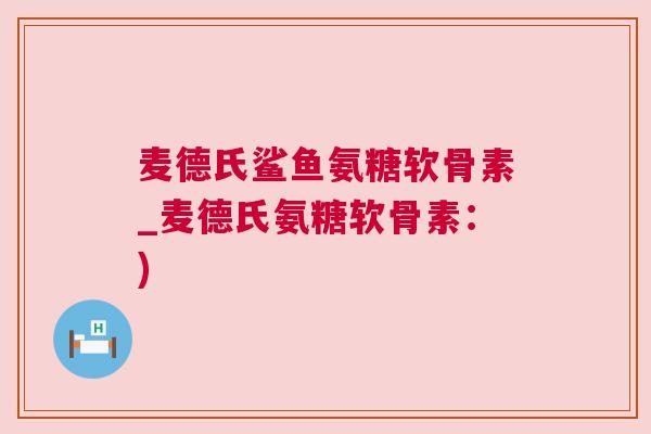 麦德氏鲨鱼氨糖软骨素_麦德氏氨糖软骨素：)