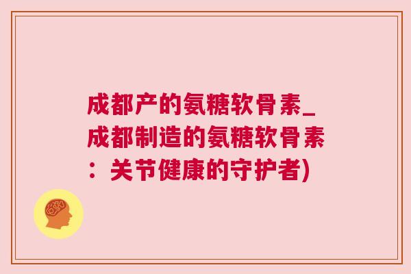 成都产的氨糖软骨素_成都制造的氨糖软骨素：关节健康的守护者)