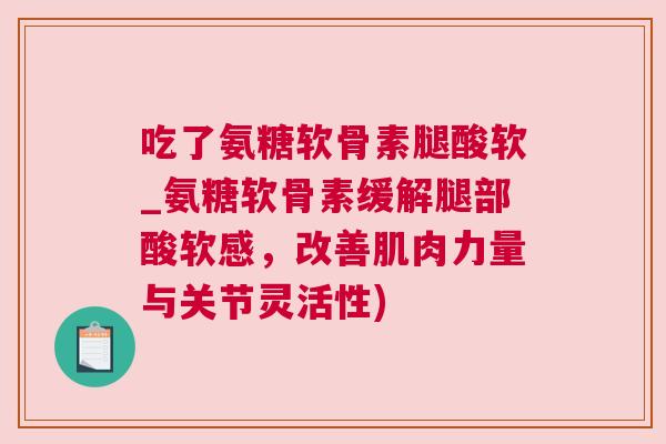 吃了氨糖软骨素腿酸软_氨糖软骨素缓解腿部酸软感，改善肌肉力量与关节灵活性)
