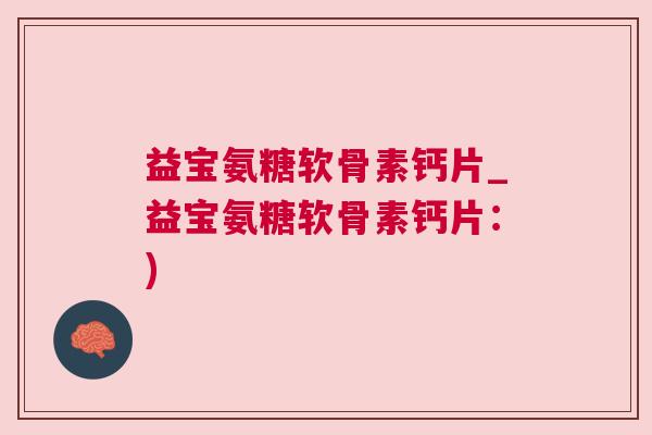 益宝氨糖软骨素钙片_益宝氨糖软骨素钙片:) 益宝氨糖软骨素钙片_益宝氨糖软骨素钙片:)