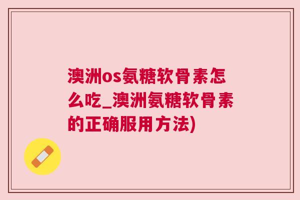 澳洲os氨糖软骨素怎么吃_澳洲氨糖软骨素的正确服用方法)