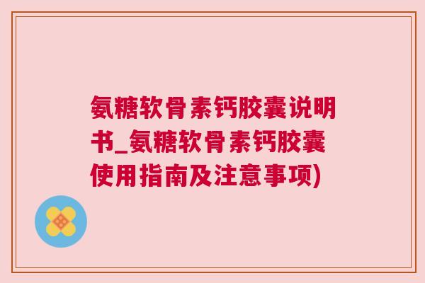 氨糖软骨素钙胶囊说明书_氨糖软骨素钙胶囊使用指南及注意事项)