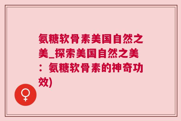 氨糖软骨素美国自然之美_探索美国自然之美：氨糖软骨素的神奇功效)