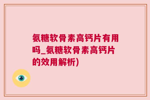 氨糖软骨素高钙片有用吗_氨糖软骨素高钙片的效用解析)