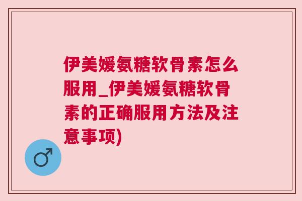 伊美媛氨糖软骨素怎么服用_伊美媛氨糖软骨素的正确服用方法及注意事项)
