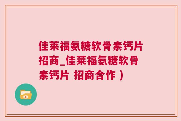 佳莱福氨糖软骨素钙片招商_佳莱福氨糖软骨素钙片 招商合作 )