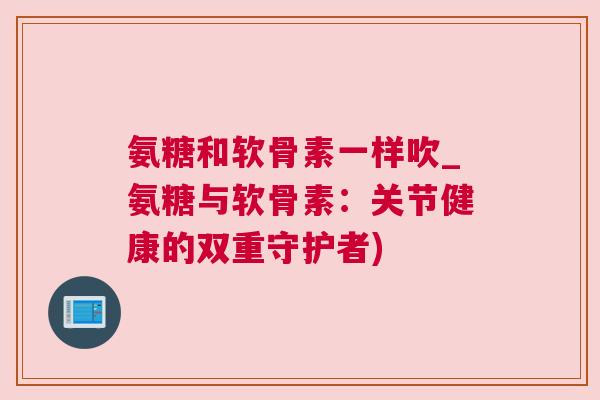 氨糖和软骨素一样吹_氨糖与软骨素：关节健康的双重守护者)