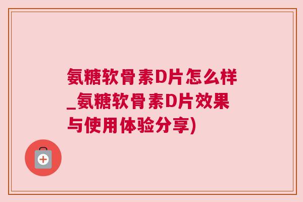 氨糖软骨素D片怎么样_氨糖软骨素D片效果与使用体验分享)