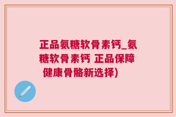 正品氨糖软骨素钙_氨糖软骨素钙 正品保障 健康骨骼新选择)