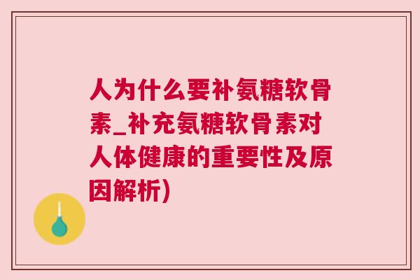 人为什么要补氨糖软骨素_补充氨糖软骨素对人体健康的重要性及原因解析)