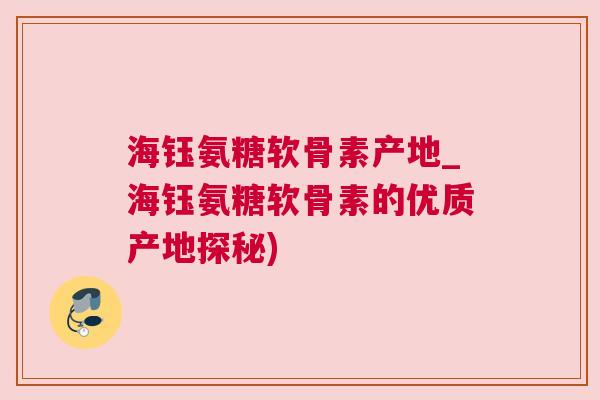 海钰氨糖软骨素产地_海钰氨糖软骨素的优质产地探秘)