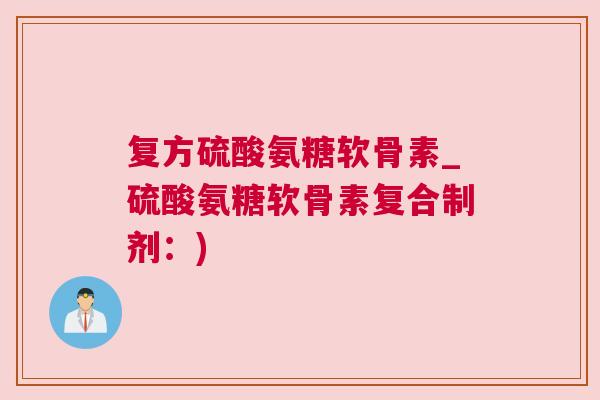 复方硫酸氨糖软骨素_硫酸氨糖软骨素复合制剂:) 复方硫酸氨糖软骨素_硫酸氨糖软骨素复合制剂:)