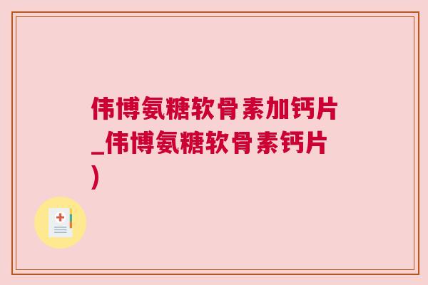 伟博氨糖软骨素加钙片_伟博氨糖软骨素钙片)