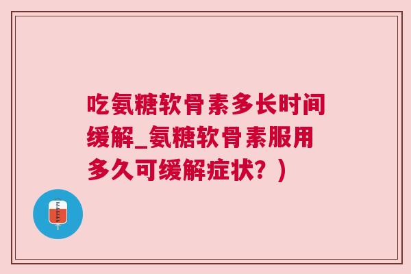吃氨糖软骨素多长时间缓解_氨糖软骨素服用多久可缓解症状？)