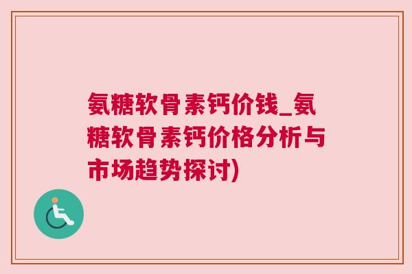 氨糖软骨素钙价钱_氨糖软骨素钙价格分析与市场趋势探讨) 氨糖软骨素钙价钱_氨糖软骨素钙价格分析与市场趋势探讨)