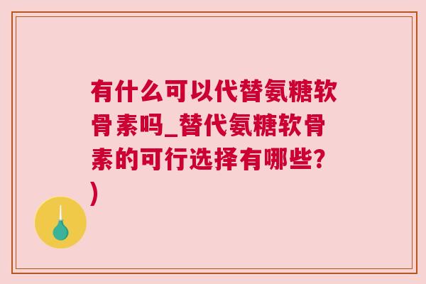 有什么可以代替氨糖软骨素吗_替代氨糖软骨素的可行选择有哪些？)