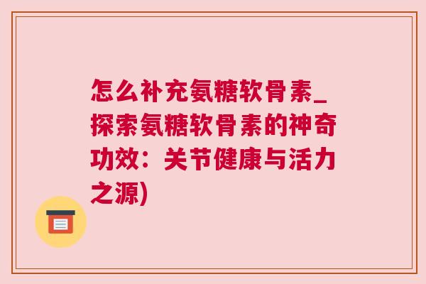 怎么补充氨糖软骨素_探索氨糖软骨素的神奇功效：关节健康与活力之源)