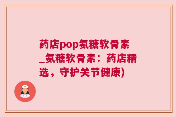 药店pop氨糖软骨素_氨糖软骨素：药店精选，守护关节健康)