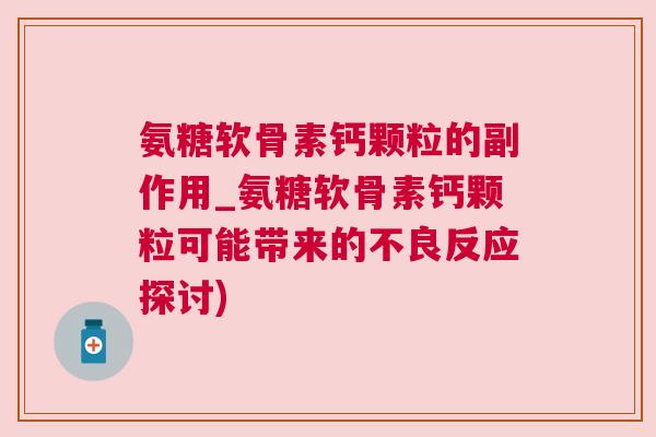 氨糖软骨素钙颗粒的副作用_氨糖软骨素钙颗粒可能带来的不良反应探讨) 氨糖软骨素钙颗粒的副作用_氨糖软骨素钙颗粒可能带来的不良反应探讨)