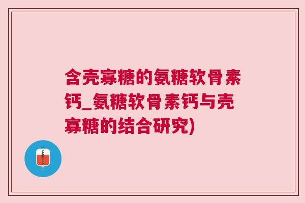 含壳寡糖的氨糖软骨素钙_氨糖软骨素钙与壳寡糖的结合研究)
