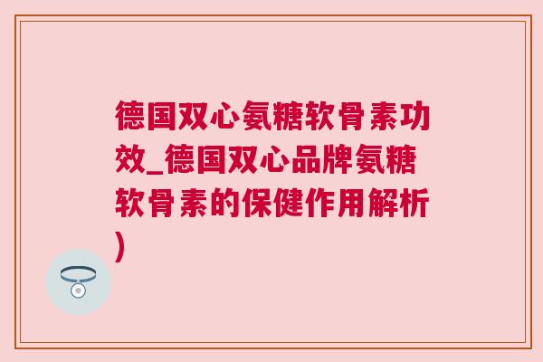 德国双心氨糖软骨素功效_德国双心品牌氨糖软骨素的保健作用解析) 德国双心氨糖软骨素功效_德国双心品牌氨糖软骨素的保健作用解析)