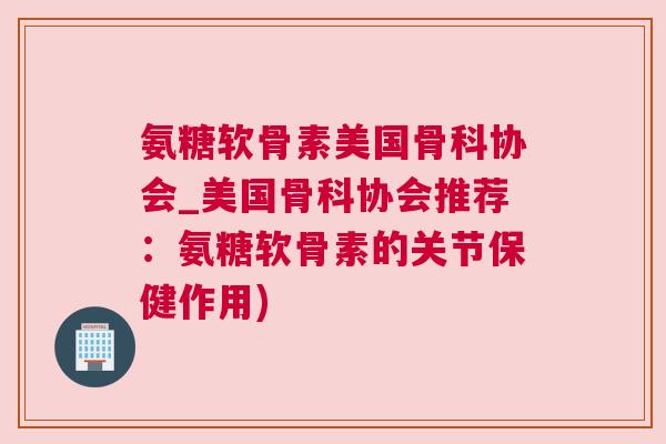氨糖软骨素美国骨科协会_美国骨科协会推荐：氨糖软骨素的关节保健作用)