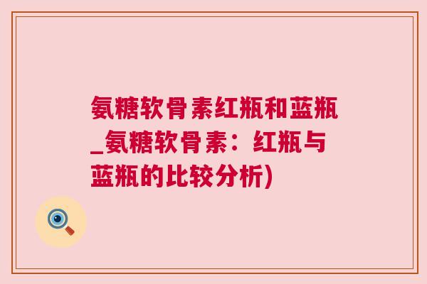 氨糖软骨素红瓶和蓝瓶_氨糖软骨素：红瓶与蓝瓶的比较分析)