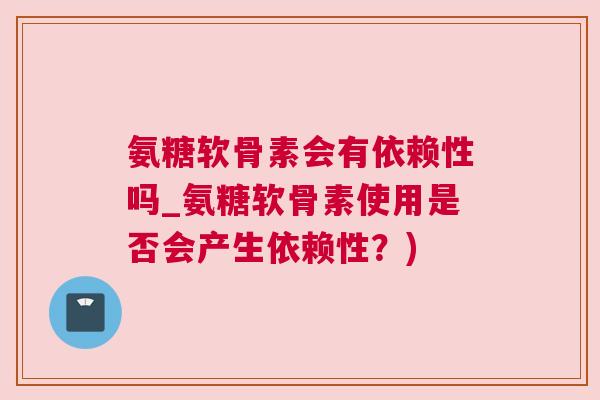 氨糖软骨素会有依赖性吗_氨糖软骨素使用是否会产生依赖性？)